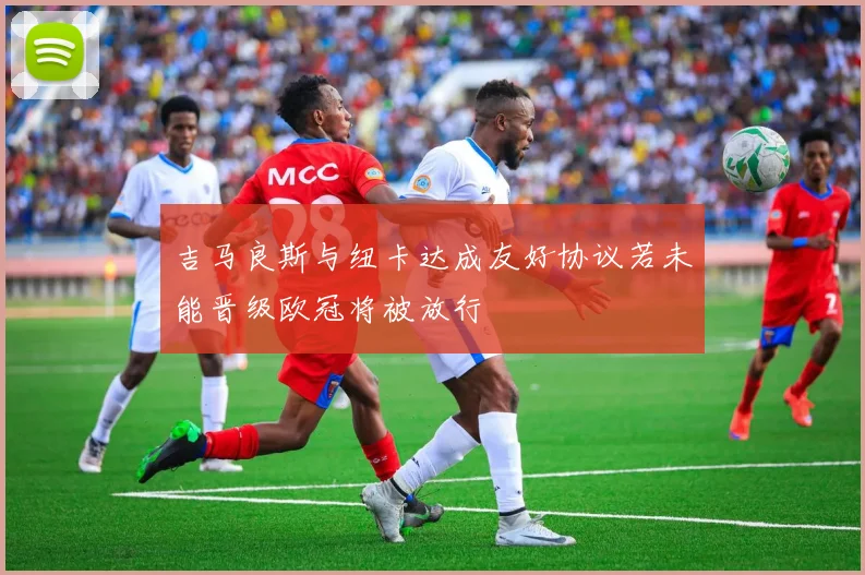 吉马良斯与纽卡达成友好协议若未能晋级欧冠将被放行