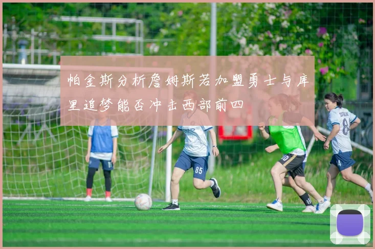 帕金斯分析詹姆斯若加盟勇士与库里追梦能否冲击西部前四