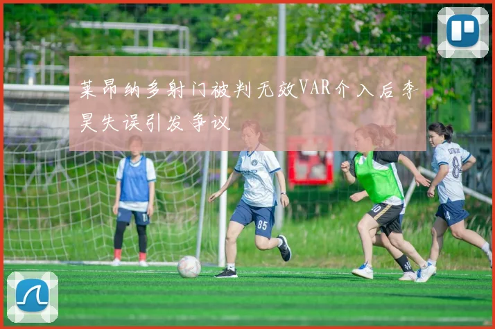 莱昂纳多射门被判无效VAR介入后李昊失误引发争议