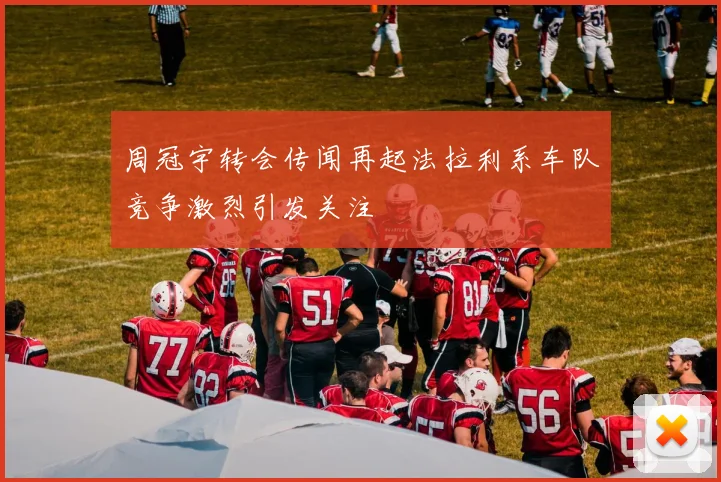 周冠宇转会传闻再起法拉利系车队竞争激烈引发关注