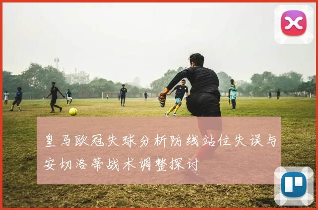 皇马欧冠失球分析防线站位失误与安切洛蒂战术调整探讨