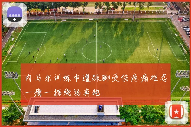内马尔训练中遭踩脚受伤疼痛难忍一瘸一拐绕场奔跑